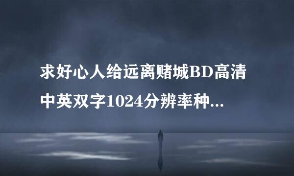 求好心人给远离赌城BD高清中英双字1024分辨率种子下载，有发必采纳