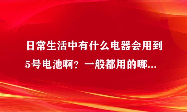 日常生活中有什么电器会用到5号电池啊？一般都用的哪个品牌？