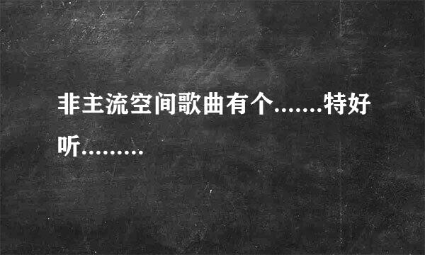 非主流空间歌曲有个.......特好听.......在哪下载？叫啥名字？●●●●●●●●●●●●●●●●