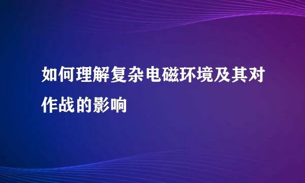 如何理解复杂电磁环境及其对作战的影响