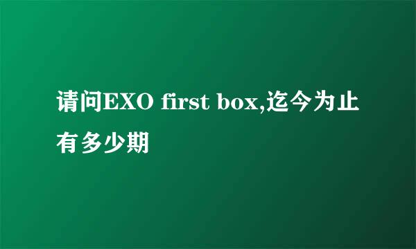 请问EXO first box,迄今为止有多少期