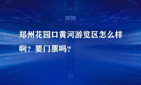 郑州花园口黄河游览区怎么样啊？要门票吗？