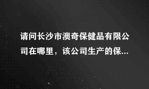 请问长沙市澳奇保健品有限公司在哪里，该公司生产的保健品效果怎么样？