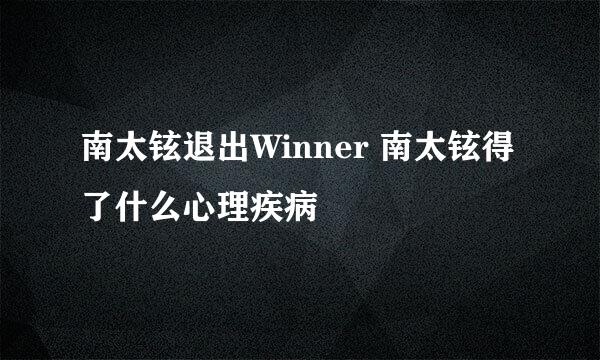 南太铉退出Winner 南太铉得了什么心理疾病