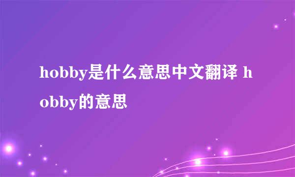 hobby是什么意思中文翻译 hobby的意思