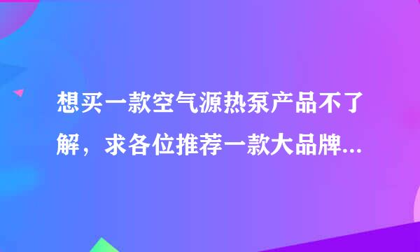 想买一款空气源热泵产品不了解，求各位推荐一款大品牌的产品喔