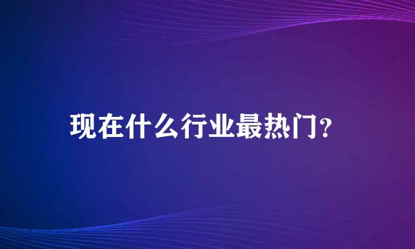 现在什么行业最热门？