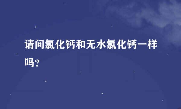 请问氯化钙和无水氯化钙一样吗？