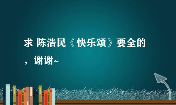 求 陈浩民《快乐颂》要全的，谢谢~