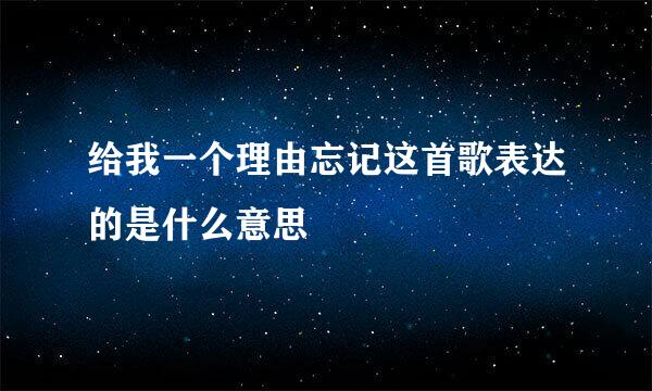 给我一个理由忘记这首歌表达的是什么意思