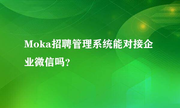 Moka招聘管理系统能对接企业微信吗？