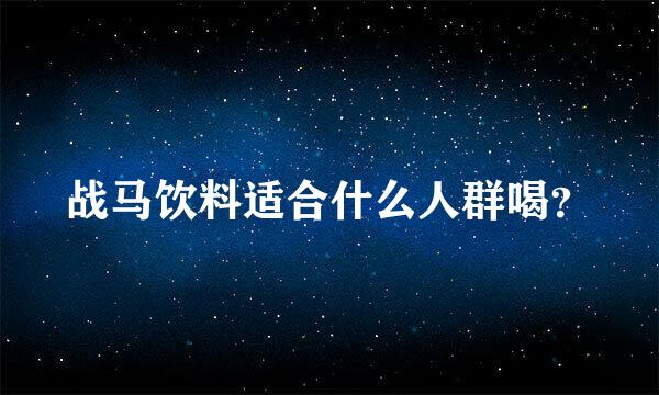 战马饮料适合什么人群喝？