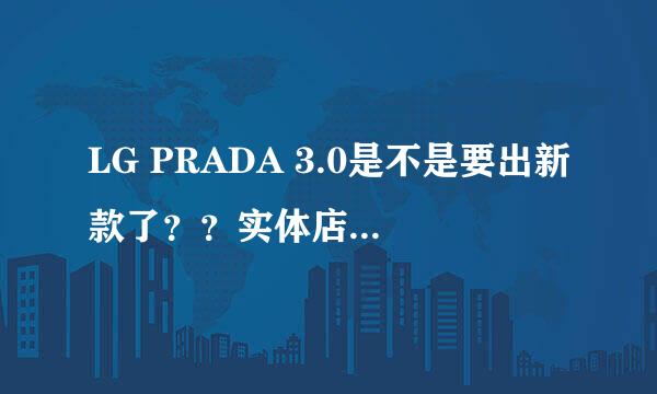 LG PRADA 3.0是不是要出新款了？？实体店的话价格是多少？有没有用过的童鞋说一下优缺点。