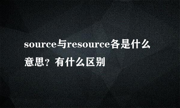 source与resource各是什么意思？有什么区别