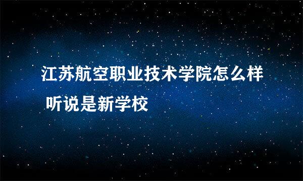 江苏航空职业技术学院怎么样 听说是新学校