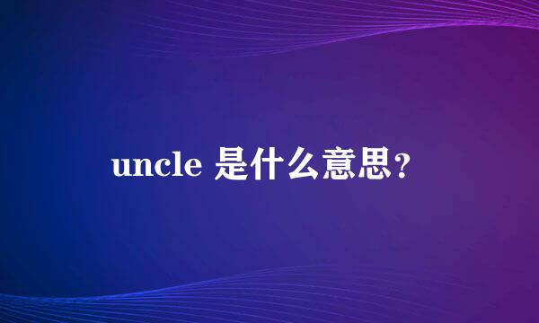 uncle 是什么意思？