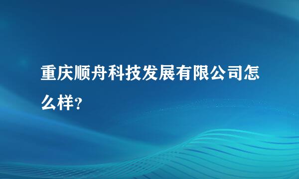 重庆顺舟科技发展有限公司怎么样？