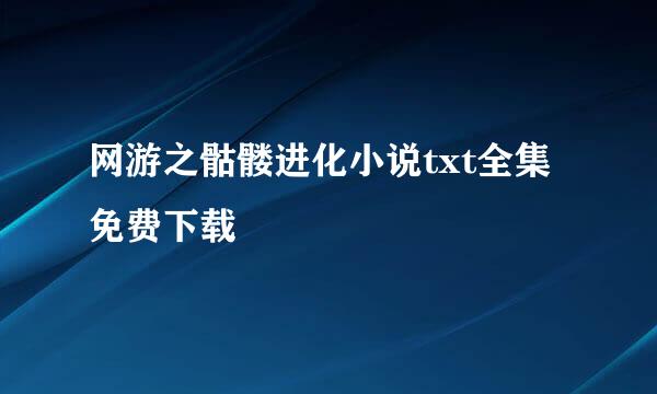 网游之骷髅进化小说txt全集免费下载