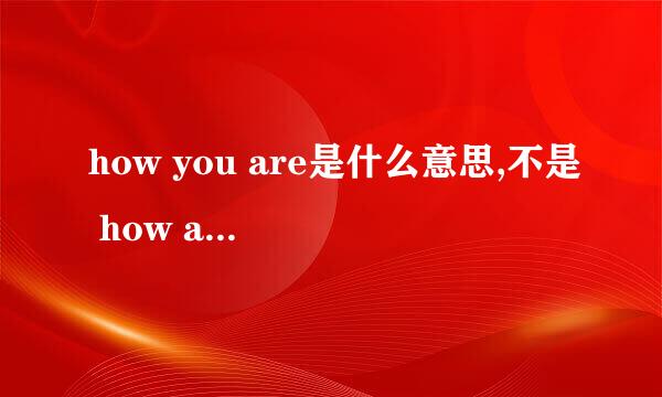 how you are是什么意思,不是 how are you