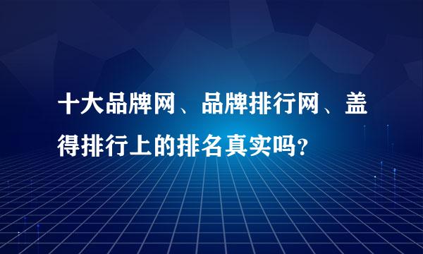 十大品牌网、品牌排行网、盖得排行上的排名真实吗？