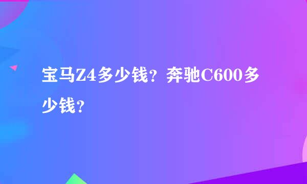 宝马Z4多少钱？奔驰C600多少钱？