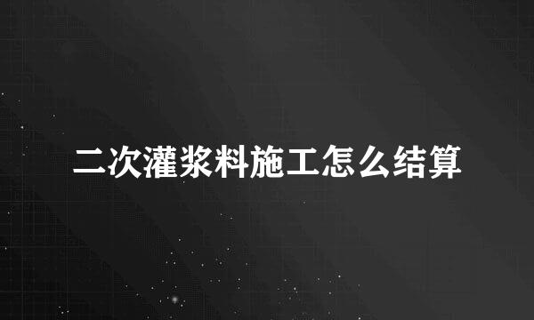 二次灌浆料施工怎么结算