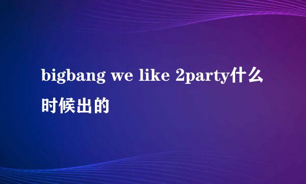 bigbang we like 2party什么时候出的