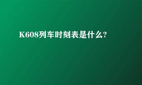 K608列车时刻表是什么?