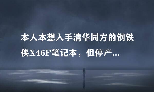 本人本想入手清华同方的钢铁侠X46F笔记本，但停产了，所以求推荐和X46F配置相同的笔记本。求解答