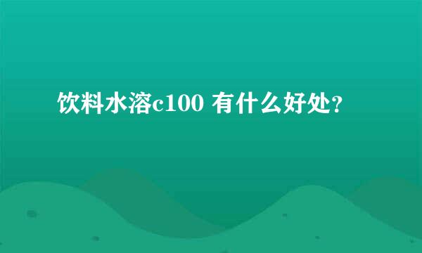 饮料水溶c100 有什么好处？