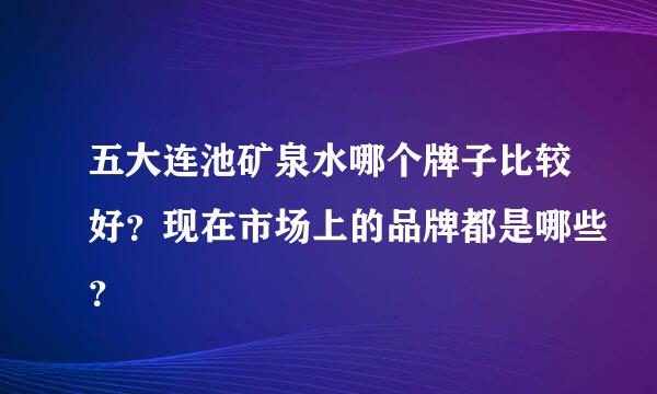 五大连池矿泉水哪个牌子比较好？现在市场上的品牌都是哪些？