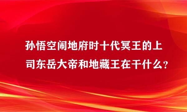 孙悟空闹地府时十代冥王的上司东岳大帝和地藏王在干什么？