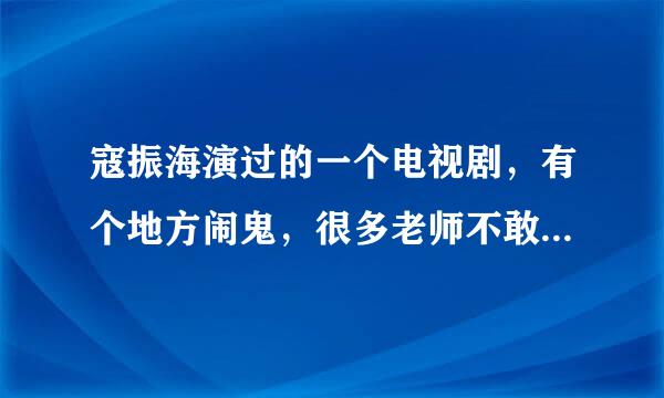 寇振海演过的一个电视剧，有个地方闹鬼，很多老师不敢住那，后来有一个住了进去，还有一个脸上有疤驼背的