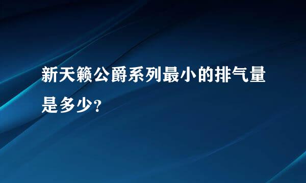 新天籁公爵系列最小的排气量是多少？