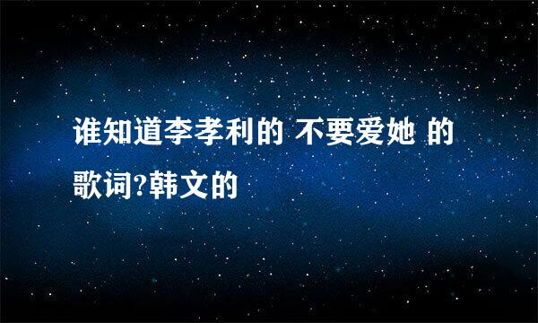 谁知道李孝利的 不要爱她 的歌词?韩文的