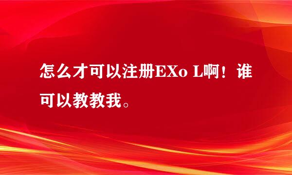 怎么才可以注册EXo L啊！谁可以教教我。