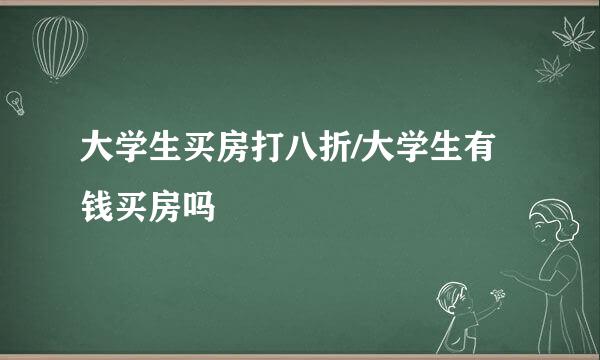 大学生买房打八折/大学生有钱买房吗