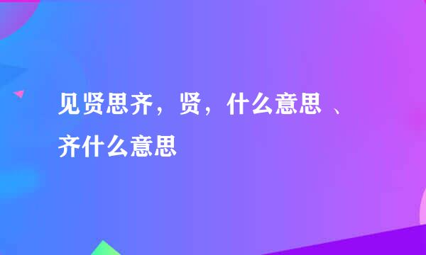 见贤思齐，贤，什么意思 、齐什么意思