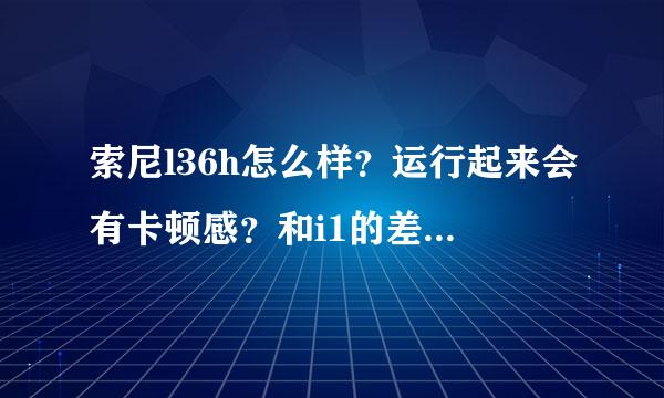 索尼l36h怎么样？运行起来会有卡顿感？和i1的差别大不大？如果i1上市了才买l36h要多少钱？