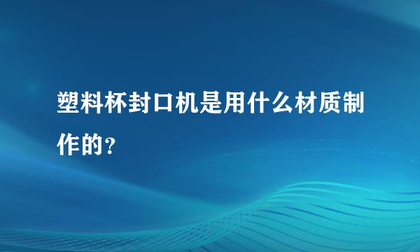 塑料杯封口机是用什么材质制作的？