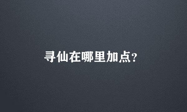 寻仙在哪里加点？