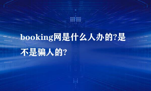 booking网是什么人办的?是不是骗人的?