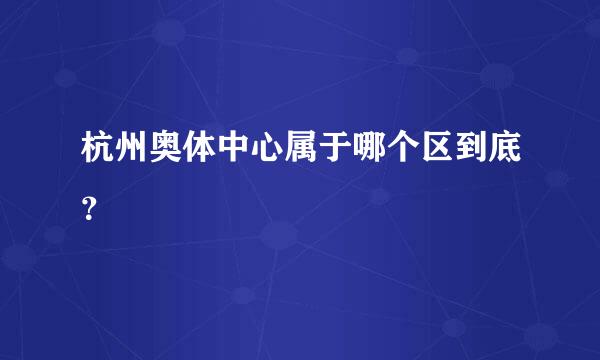 杭州奥体中心属于哪个区到底？