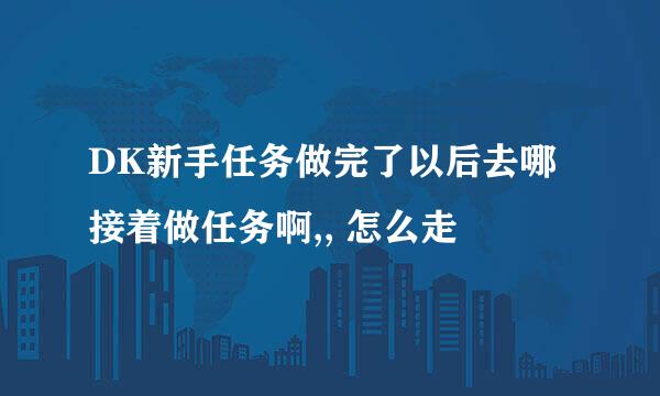 DK新手任务做完了以后去哪接着做任务啊,, 怎么走