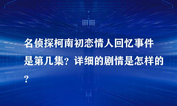 名侦探柯南初恋情人回忆事件是第几集？详细的剧情是怎样的？