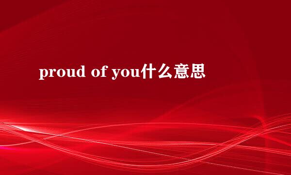 proud of you什么意思