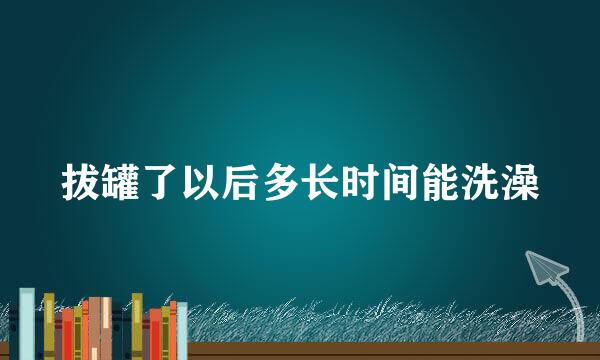 拔罐了以后多长时间能洗澡