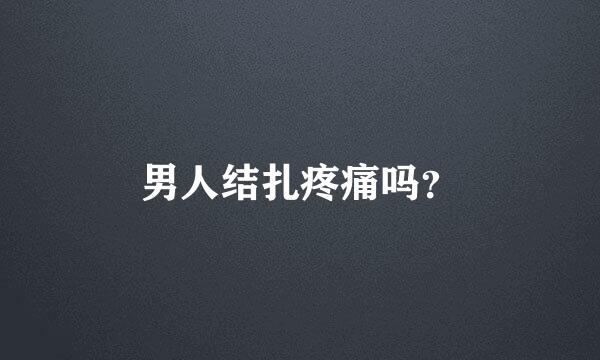 男人结扎疼痛吗？