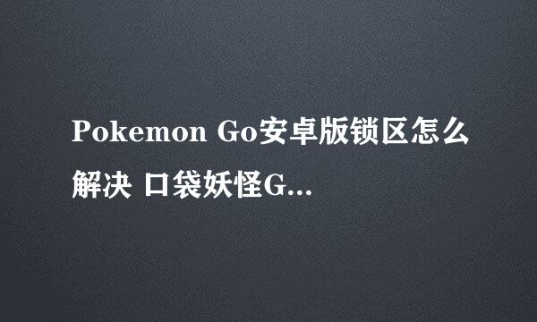 Pokemon Go安卓版锁区怎么解决 口袋妖怪Go安卓锁区登录方法