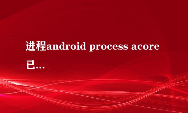 进程android process acore 已停止是什么原因